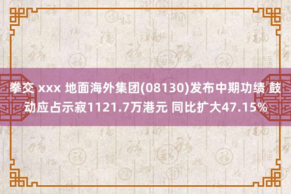 拳交 xxx 地面海外集团(08130)发布中期功绩 鼓动应占示寂1121.7万港元 同比扩大47.15%