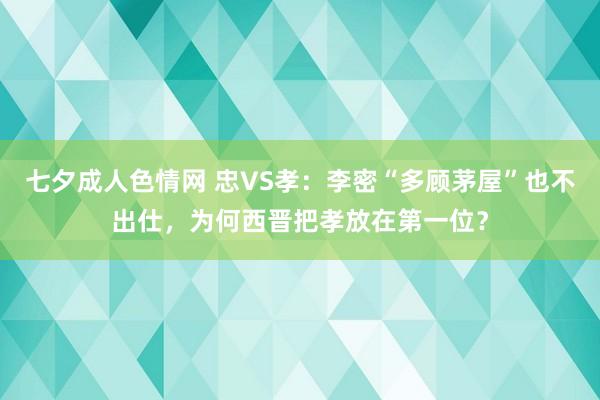 七夕成人色情网 忠VS孝：李密“多顾茅屋”也不出仕，为何西晋把孝放在第一位？