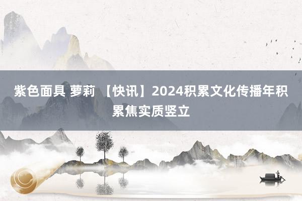 紫色面具 萝莉 【快讯】2024积累文化传播年积累焦实质竖立
