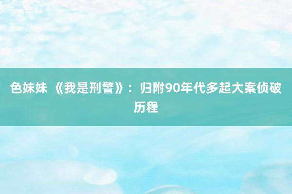 色妹妹 《我是刑警》：归附90年代多起大案侦破历程