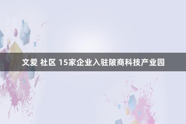 文爱 社区 15家企业入驻陂商科技产业园