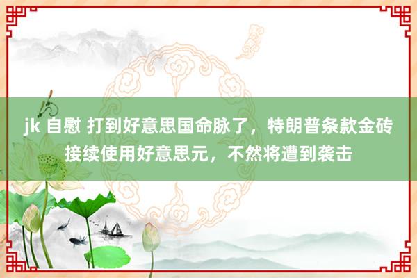 jk 自慰 打到好意思国命脉了，特朗普条款金砖接续使用好意思元，不然将遭到袭击