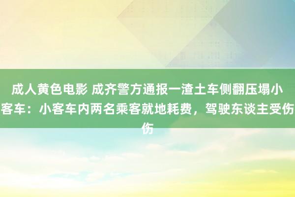 成人黄色电影 成齐警方通报一渣土车侧翻压塌小客车：小客车内两名乘客就地耗费，驾驶东谈主受伤