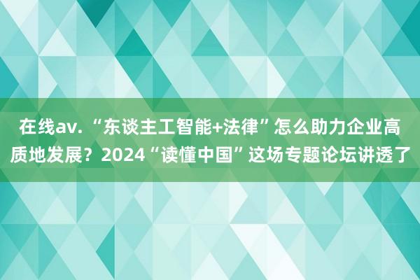 在线av. “东谈主工智能+法律”怎么助力企业高质地发展？2024“读懂中国”这场专题论坛讲透了