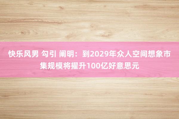 快乐风男 勾引 阐明：到2029年众人空间想象市集规模将擢升100亿好意思元