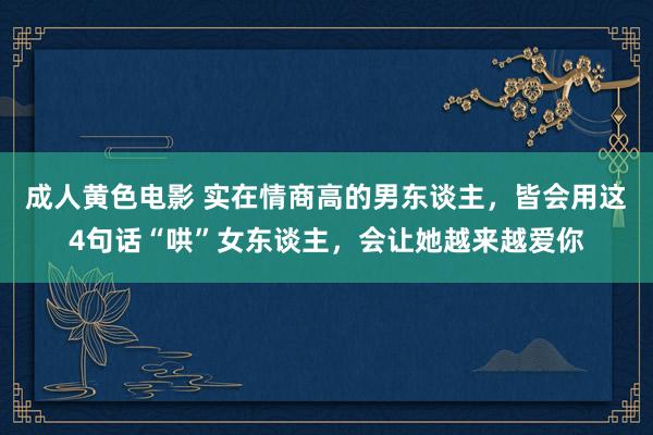 成人黄色电影 实在情商高的男东谈主，皆会用这4句话“哄”女东谈主，会让她越来越爱你