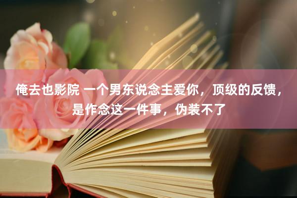 俺去也影院 一个男东说念主爱你，顶级的反馈，是作念这一件事，伪装不了
