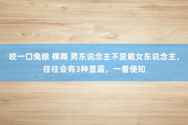 咬一口兔娘 裸舞 男东说念主不爱戴女东说念主，往往会有3种显露，一看便知