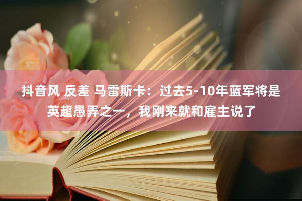 抖音风 反差 马雷斯卡：过去5-10年蓝军将是英超愚弄之一，我刚来就和雇主说了