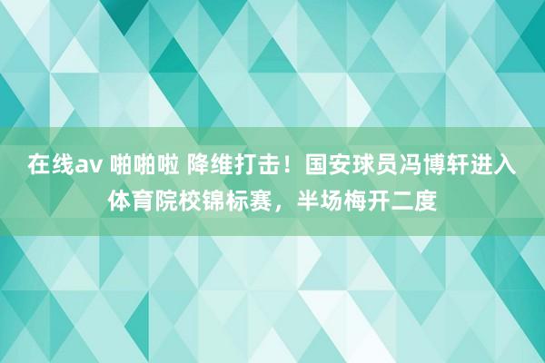 在线av 啪啪啦 降维打击！国安球员冯博轩进入体育院校锦标赛，半场梅开二度