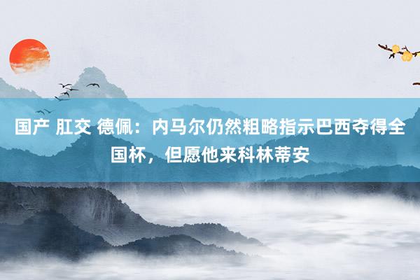 国产 肛交 德佩：内马尔仍然粗略指示巴西夺得全国杯，但愿他来科林蒂安