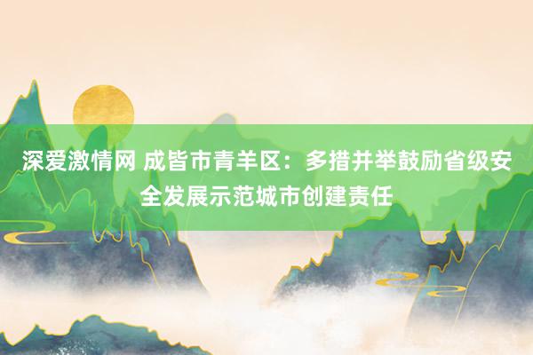 深爱激情网 成皆市青羊区：多措并举鼓励省级安全发展示范城市创建责任