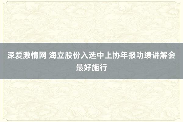 深爱激情网 海立股份入选中上协年报功绩讲解会最好施行