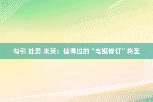 勾引 处男 米莱：信得过的“电锯修订”将至