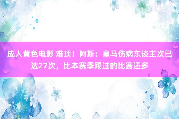 成人黄色电影 难顶！阿斯：皇马伤病东谈主次已达27次，比本赛季踢过的比赛还多