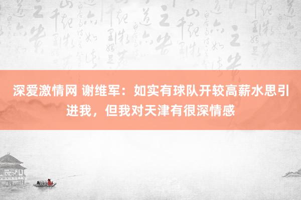 深爱激情网 谢维军：如实有球队开较高薪水思引进我，但我对天津有很深情感