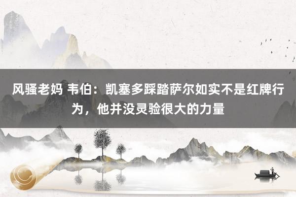 风骚老妈 韦伯：凯塞多踩踏萨尔如实不是红牌行为，他并没灵验很大的力量