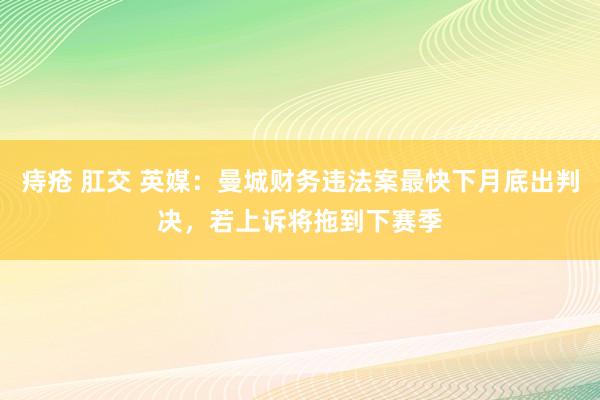 痔疮 肛交 英媒：曼城财务违法案最快下月底出判决，若上诉将拖到下赛季