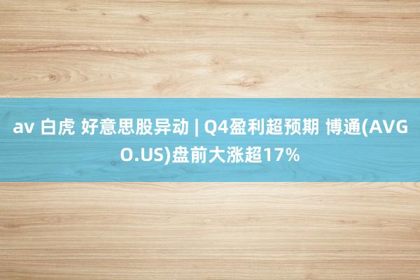 av 白虎 好意思股异动 | Q4盈利超预期 博通(AVGO.US)盘前大涨超17%