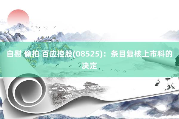 自慰 偷拍 百应控股(08525)：条目复核上市科的决定