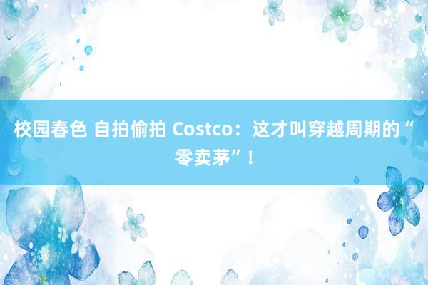 校园春色 自拍偷拍 Costco：这才叫穿越周期的“零卖茅”！