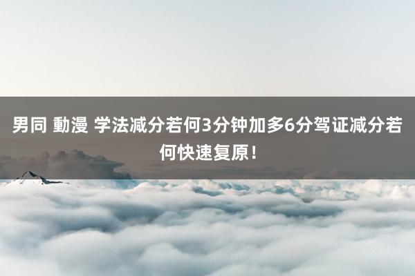 男同 動漫 学法减分若何3分钟加多6分驾证减分若何快速复原！