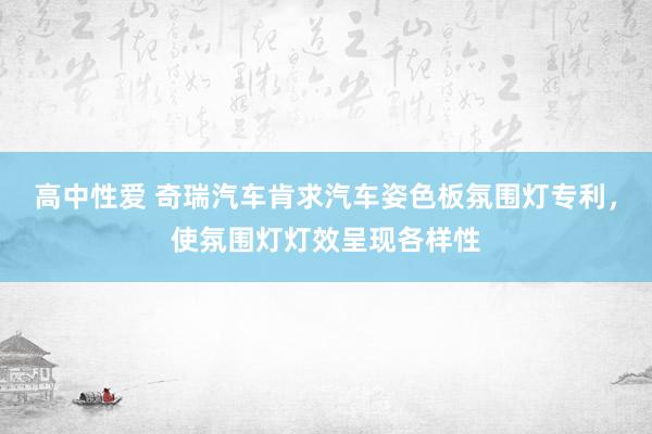 高中性爱 奇瑞汽车肯求汽车姿色板氛围灯专利，使氛围灯灯效呈现各样性