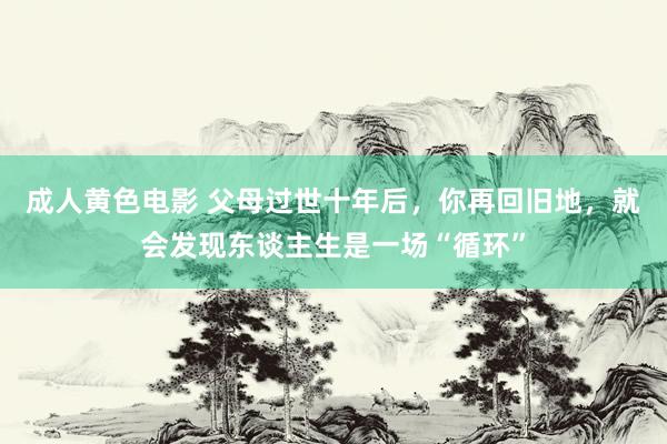 成人黄色电影 父母过世十年后，你再回旧地，就会发现东谈主生是一场“循环”