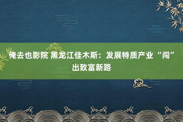 俺去也影院 黑龙江佳木斯：发展特质产业 “闯”出致富新路