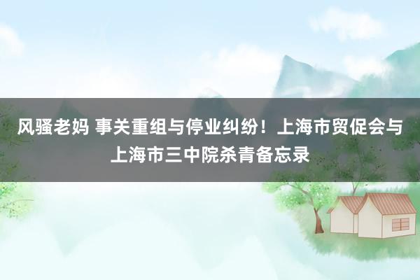 风骚老妈 事关重组与停业纠纷！上海市贸促会与上海市三中院杀青备忘录