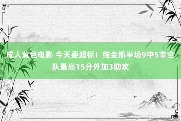 成人黄色电影 今天要超标！维金斯半场9中5拿全队最高15分外加3助攻