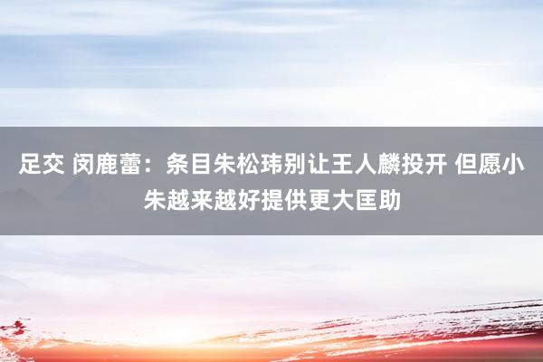 足交 闵鹿蕾：条目朱松玮别让王人麟投开 但愿小朱越来越好提供更大匡助