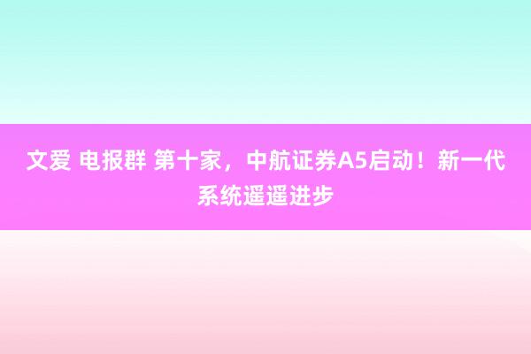 文爱 电报群 第十家，中航证券A5启动！新一代系统遥遥进步