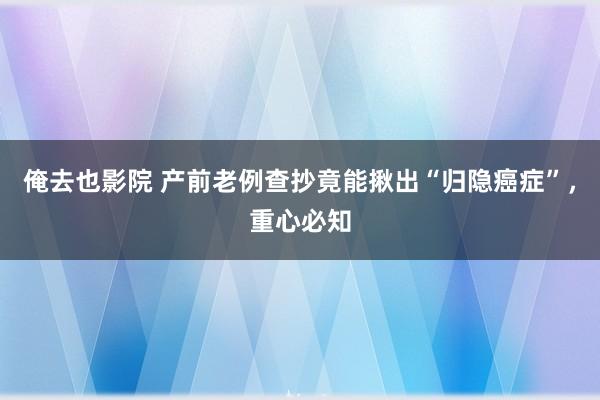 俺去也影院 产前老例查抄竟能揪出“归隐癌症”，重心必知