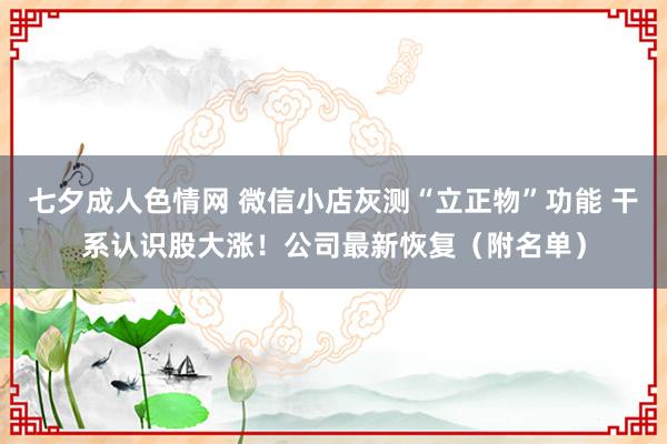 七夕成人色情网 微信小店灰测“立正物”功能 干系认识股大涨！公司最新恢复（附名单）