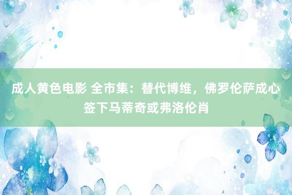 成人黄色电影 全市集：替代博维，佛罗伦萨成心签下马蒂奇或弗洛伦肖