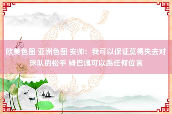 欧美色图 亚洲色图 安帅：我可以保证莫得失去对球队的松手 姆巴佩可以踢任何位置