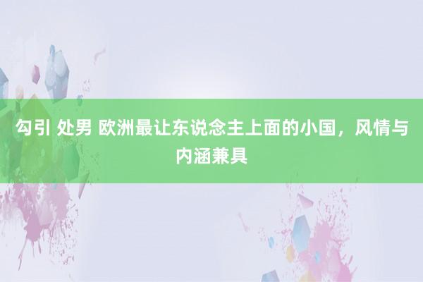 勾引 处男 欧洲最让东说念主上面的小国，风情与内涵兼具