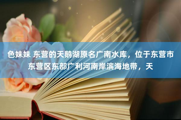 色妹妹 东营的天鹅湖原名广南水库，位于东营市东营区东部广利河南岸滨海地带，天