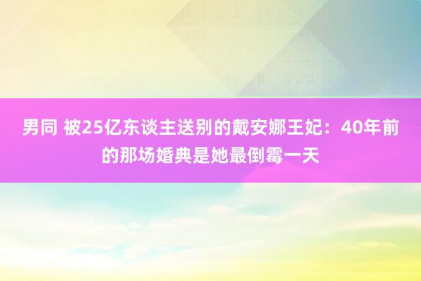 男同 被25亿东谈主送别的戴安娜王妃：40年前的那场婚典是她最倒霉一天