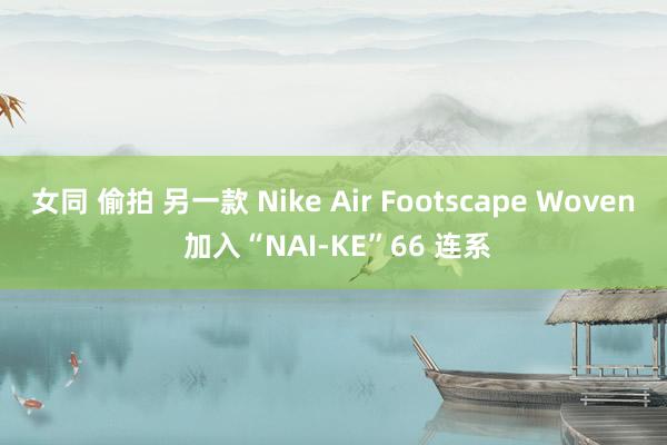 女同 偷拍 另一款 Nike Air Footscape Woven 加入“NAI-KE”66 连系