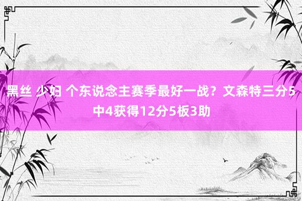 黑丝 少妇 个东说念主赛季最好一战？文森特三分5中4获得12分5板3助