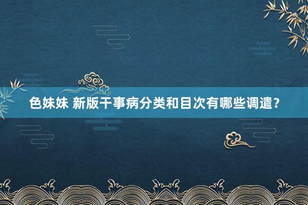 色妹妹 新版干事病分类和目次有哪些调遣？