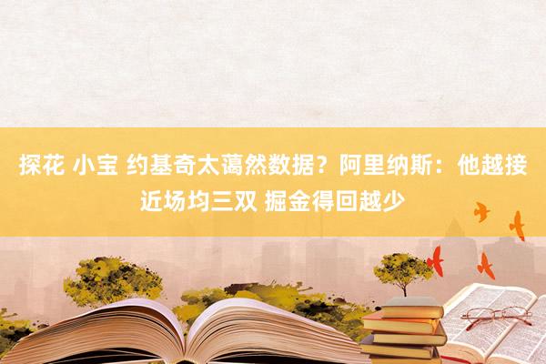 探花 小宝 约基奇太蔼然数据？阿里纳斯：他越接近场均三双 掘金得回越少