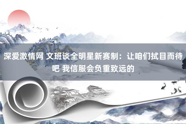 深爱激情网 文班谈全明星新赛制：让咱们拭目而待吧 我信服会负重致远的