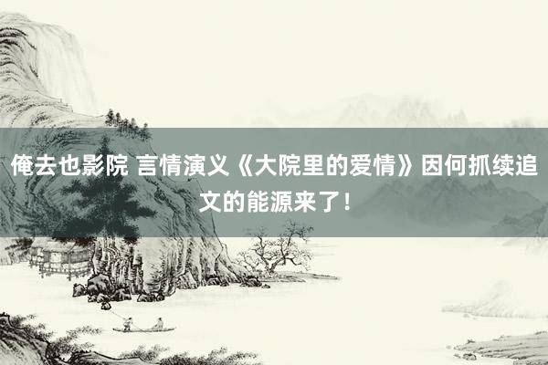 俺去也影院 言情演义《大院里的爱情》因何抓续追文的能源来了！