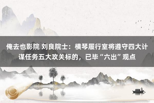 俺去也影院 刘良院士：横琴履行室将遵守四大计谋任务五大攻关标的，已毕“六出”观点