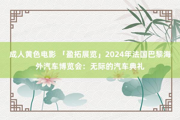 成人黄色电影 「盈拓展览」2024年法国巴黎海外汽车博览会：无际的汽车典礼