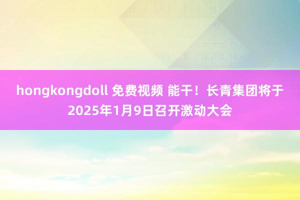 hongkongdoll 免费视频 能干！长青集团将于2025年1月9日召开激动大会