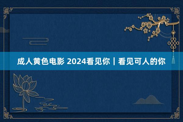 成人黄色电影 2024看见你｜看见可人的你